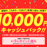 九州カードNEXTの入会キャンペーンがお得！2023年4月15日（土）申込分まで最大10,000円分キャッシュバック