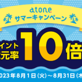 atone（アトネ）サマーキャンペーンが開催中！2023年8月31日（木）までポイント10倍還元