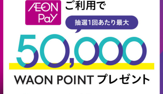 イオンペイ（AEON Pay）ご利用キャンペーンが開催！2025年7月1日（火）から抽選で最大50,000WAON POINT当たる